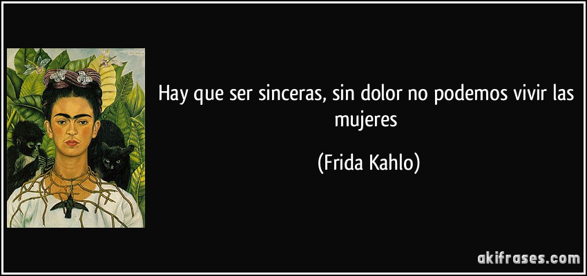 Hay que ser sinceras, sin dolor no podemos vivir las mujeres (Frida Kahlo)