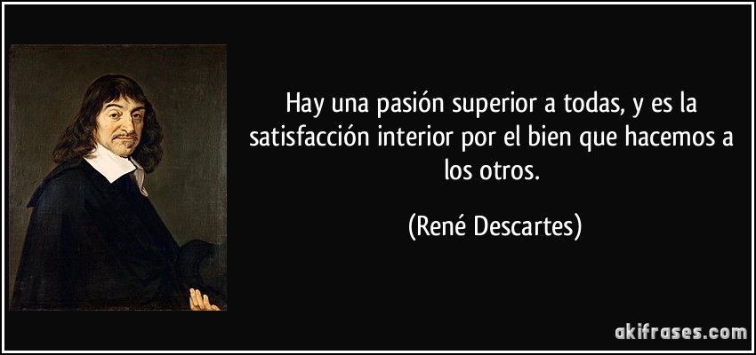 Hay una pasión superior a todas, y es la satisfacción interior por el bien que hacemos a los otros. (René Descartes)