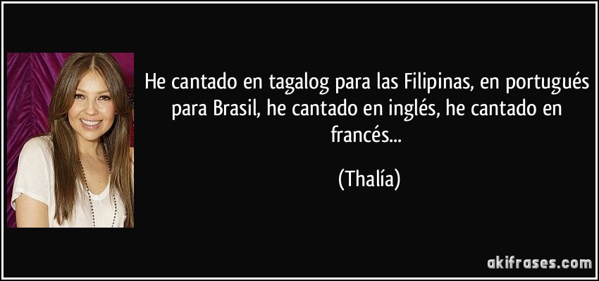 He cantado en tagalog para las Filipinas, en portugués para Brasil, he cantado en inglés, he cantado en francés... (Thalía)
