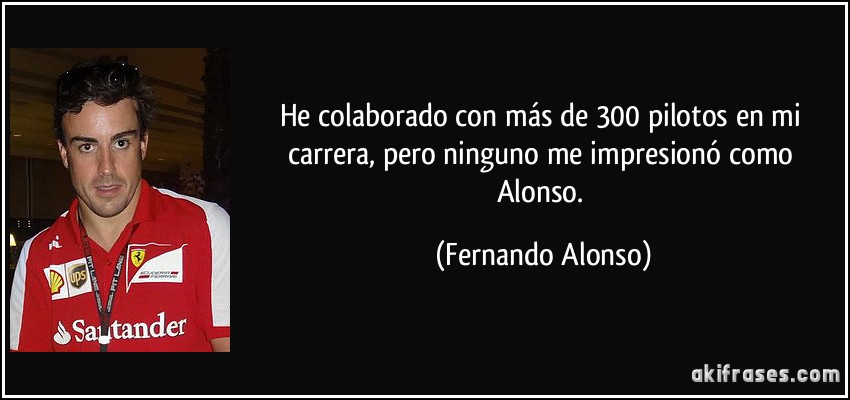 He colaborado con más de 300 pilotos en mi carrera, pero ninguno me impresionó como Alonso. (Fernando Alonso)