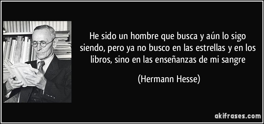 He sido un hombre que busca y aún lo sigo siendo, pero ya no busco en las estrellas y en los libros, sino en las enseñanzas de mi sangre (Hermann Hesse)