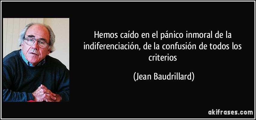 Hemos caído en el pánico inmoral de la indiferenciación, de la confusión de todos los criterios (Jean Baudrillard)