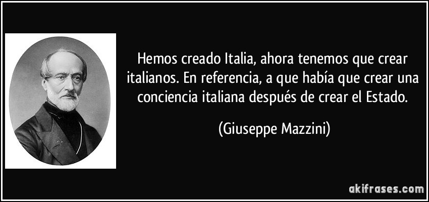 Hemos creado Italia, ahora tenemos que crear italianos. En referencia, a que había que crear una conciencia italiana después de crear el Estado. (Giuseppe Mazzini)
