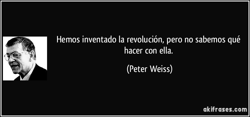 Hemos inventado la revolución, pero no sabemos qué hacer con ella. (Peter Weiss)