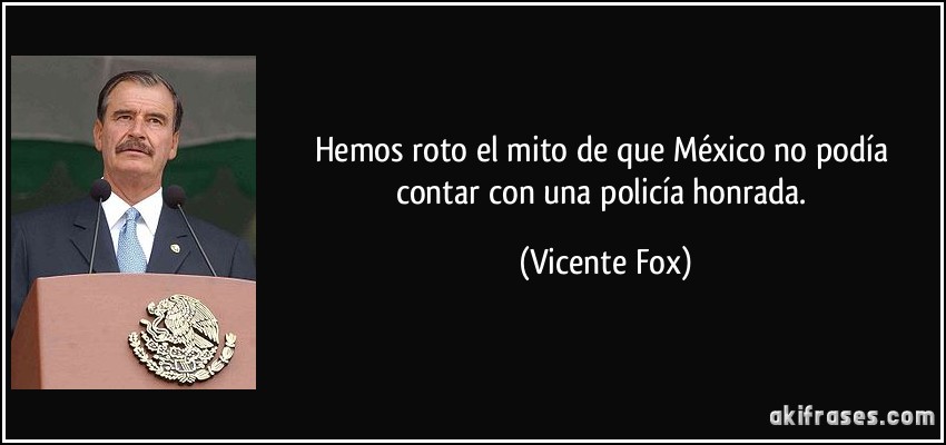 Hemos roto el mito de que México no podía contar con una policía honrada. (Vicente Fox)