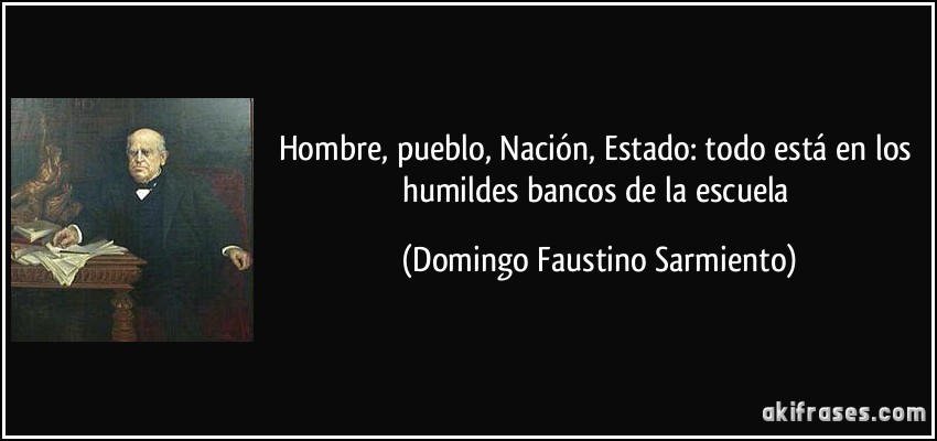 Hombre, pueblo, Nación, Estado: todo está en los humildes bancos de la escuela (Domingo Faustino Sarmiento)