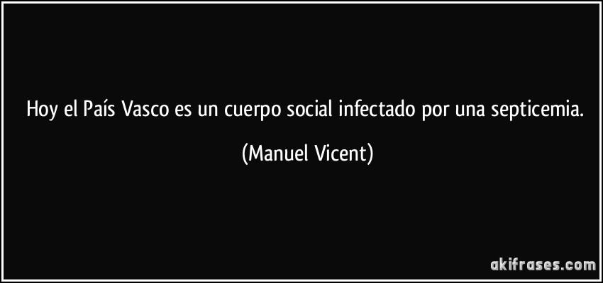 Hoy el País Vasco es un cuerpo social infectado por una septicemia. (Manuel Vicent)