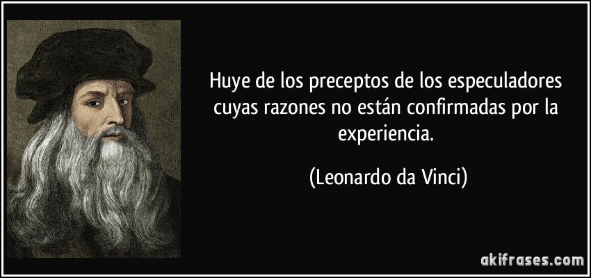 Huye de los preceptos de los especuladores cuyas razones no están confirmadas por la experiencia. (Leonardo da Vinci)