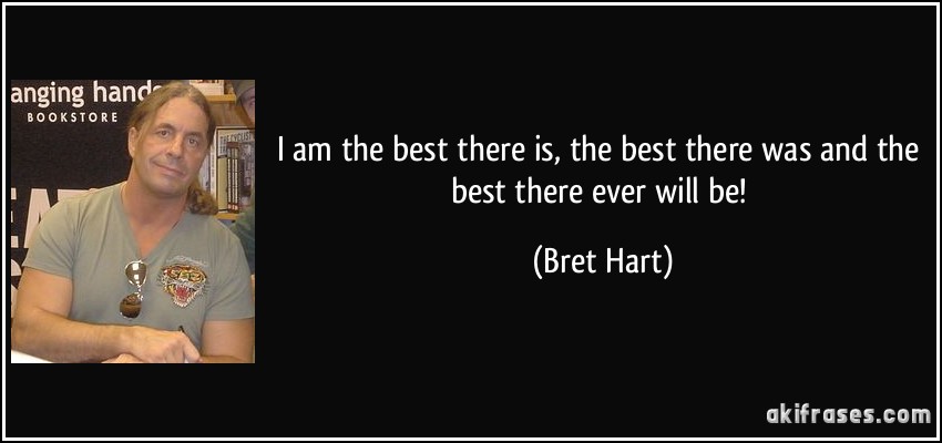 I am the best there is, the best there was and the best there ever will be! (Bret Hart)