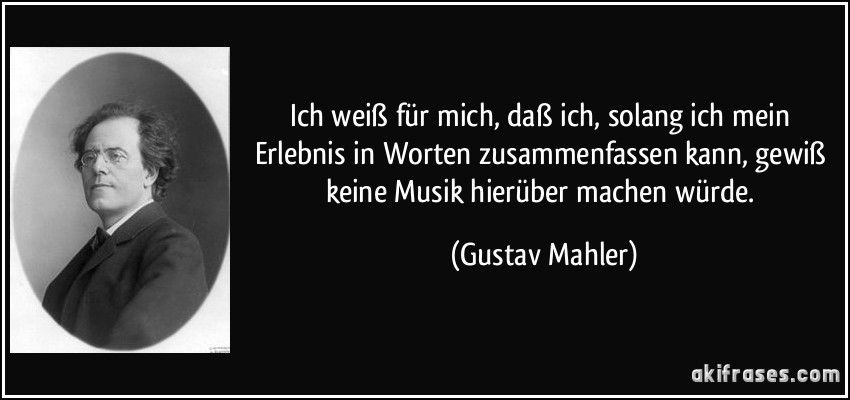 Ich weiß für mich, daß ich, solang ich mein Erlebnis in Worten zusammenfassen kann, gewiß keine Musik hierüber machen würde. (Gustav Mahler)
