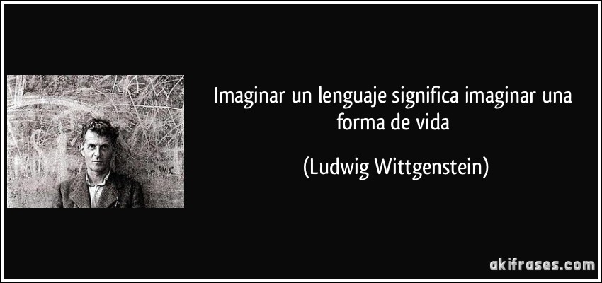 Imaginar un lenguaje significa imaginar una forma de vida (Ludwig Wittgenstein)