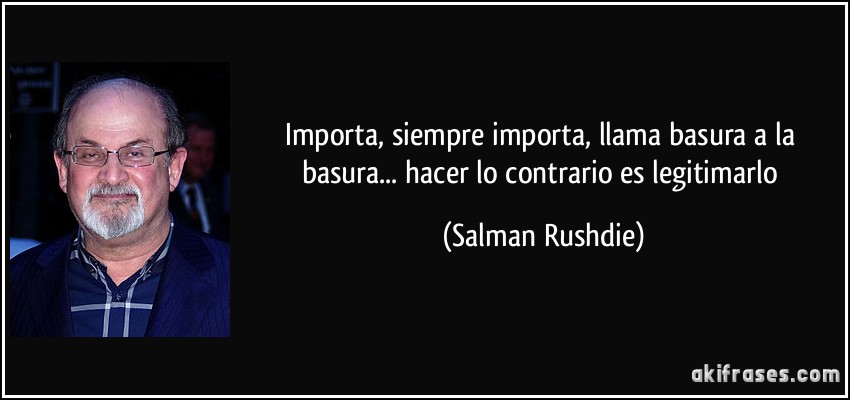 Importa, siempre importa, llama basura a la basura... hacer lo contrario es legitimarlo (Salman Rushdie)