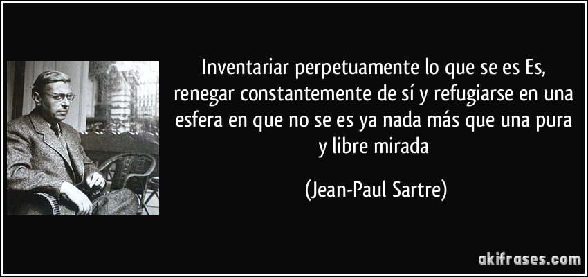 Inventariar perpetuamente lo que se es Es, renegar constantemente de sí y refugiarse en una esfera en que no se es ya nada más que una pura y libre mirada (Jean-Paul Sartre)