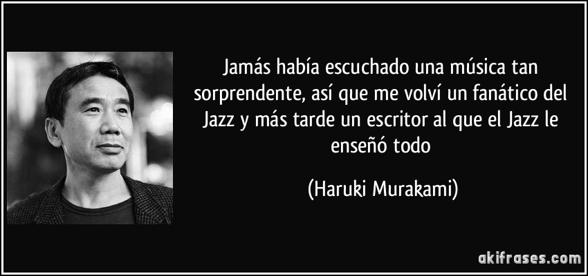 Jamás había escuchado una música tan sorprendente, así que me volví un fanático del Jazz y más tarde un escritor al que el Jazz le enseñó todo (Haruki Murakami)