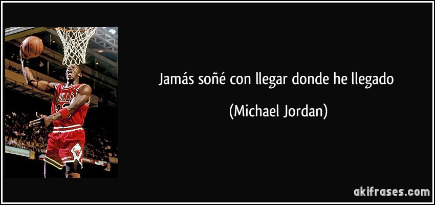 Jamás soñé con llegar donde he llegado (Michael Jordan)