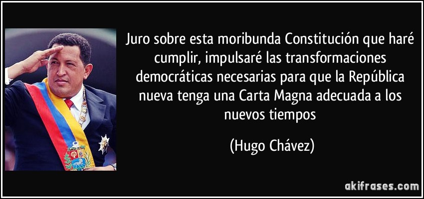 Juro sobre esta moribunda Constitución que haré cumplir, impulsaré las transformaciones democráticas necesarias para que la República nueva tenga una Carta Magna adecuada a los nuevos tiempos (Hugo Chávez)