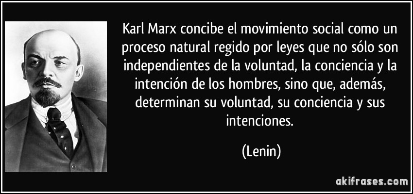 Karl Marx concibe el movimiento social como un proceso natural regido por leyes que no sólo son independientes de la voluntad, la conciencia y la intención de los hombres, sino que, además, determinan su voluntad, su conciencia y sus intenciones. (Lenin)