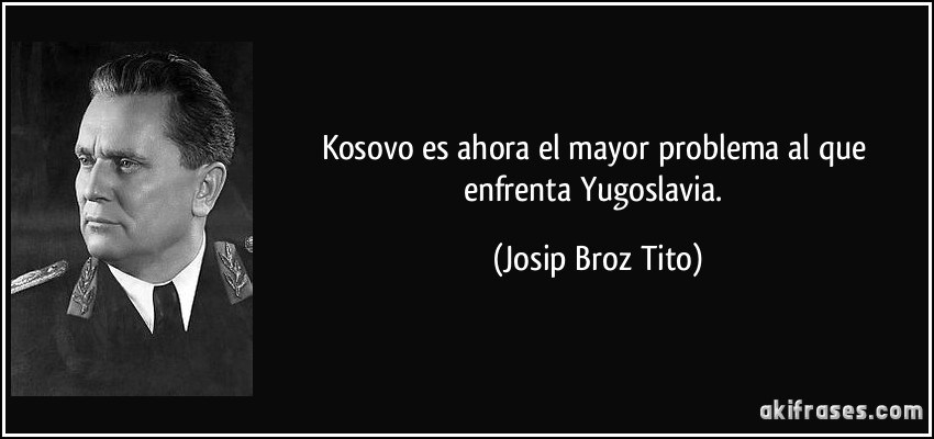 Kosovo es ahora el mayor problema al que enfrenta Yugoslavia. (Josip Broz Tito)