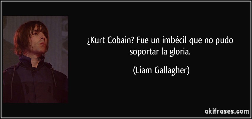 ¿Kurt Cobain? Fue un imbécil que no pudo soportar la gloria. (Liam Gallagher)
