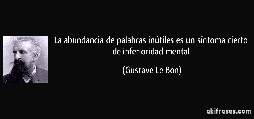 La abundancia de palabras inútiles es un síntoma cierto de inferioridad mental (Gustave Le Bon)