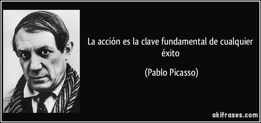 La acción es la clave fundamental de cualquier éxito (Pablo Picasso)