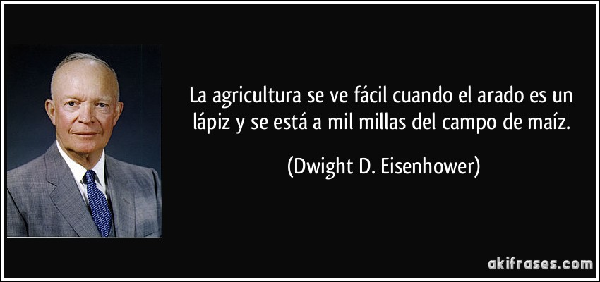 La agricultura se ve fácil cuando el arado es un lápiz y se está a mil millas del campo de maíz. (Dwight D. Eisenhower)