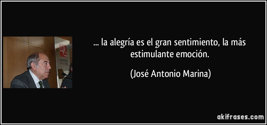 ... la alegría es el gran sentimiento, la más estimulante emoción. (José Antonio Marina)