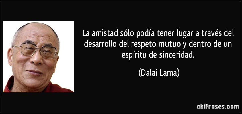 La amistad sólo podía tener lugar a través del desarrollo del respeto mutuo y dentro de un espíritu de sinceridad. (Dalai Lama)