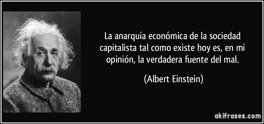 La anarquía económica de la sociedad capitalista tal como existe hoy es, en mi opinión, la verdadera fuente del mal. (Albert Einstein)