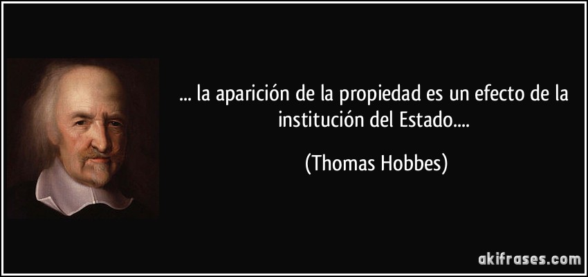 ... la aparición de la propiedad es un efecto de la institución del Estado.... (Thomas Hobbes)