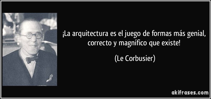 ¡La arquitectura es el juego de formas más genial, correcto y magnífico que existe! (Le Corbusier)
