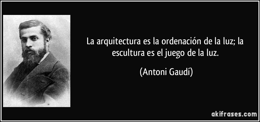La arquitectura es la ordenación de la luz; la escultura es el juego de la luz. (Antoni Gaudí)