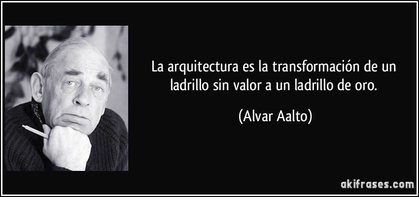 La arquitectura es la transformación de un ladrillo sin valor a un ladrillo de oro. (Alvar Aalto)