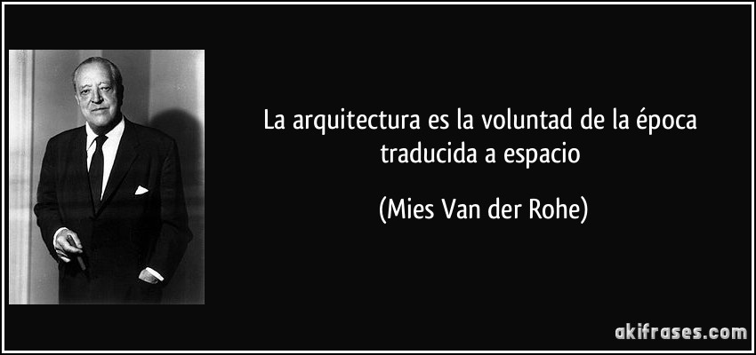 La arquitectura es la voluntad de la época traducida a espacio (Mies Van der Rohe)