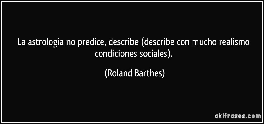 La astrología no predice, describe (describe con mucho realismo condiciones sociales). (Roland Barthes)