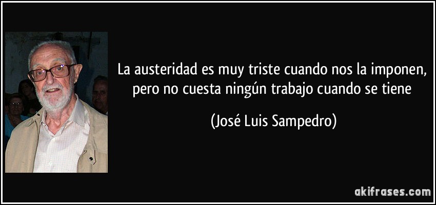 La austeridad es muy triste cuando nos la imponen, pero no cuesta ningún trabajo cuando se tiene (José Luis Sampedro)