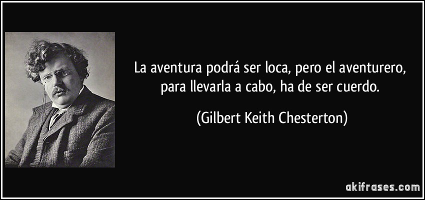 La aventura podrá ser loca, pero el aventurero, para llevarla a cabo, ha de ser cuerdo. (Gilbert Keith Chesterton)