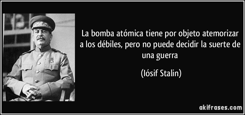 La bomba atómica tiene por objeto atemorizar a los débiles, pero no puede decidir la suerte de una guerra (Iósif Stalin)