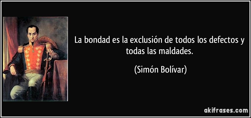 La bondad es la exclusión de todos los defectos y todas las maldades. (Simón Bolívar)