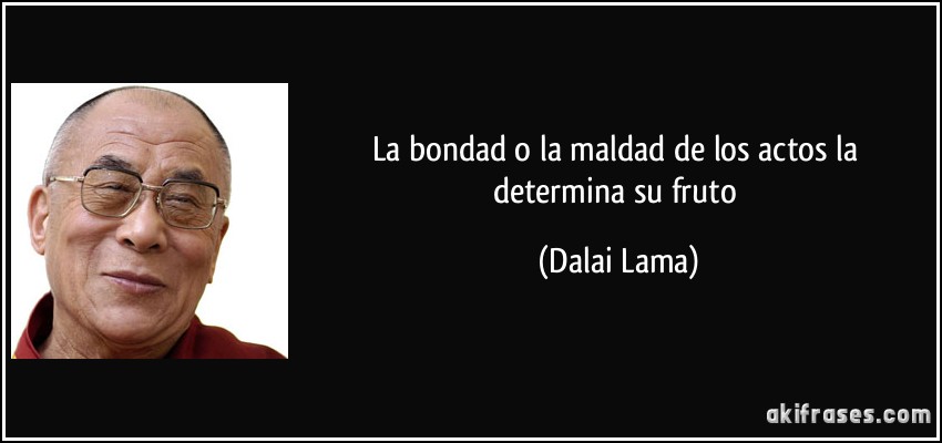 La bondad o la maldad de los actos la determina su fruto (Dalai Lama)