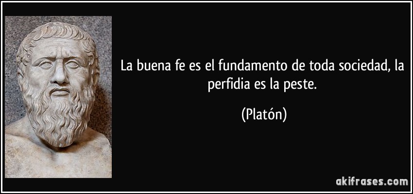 La buena fe es el fundamento de toda sociedad, la perfidia es la peste. (Platón)