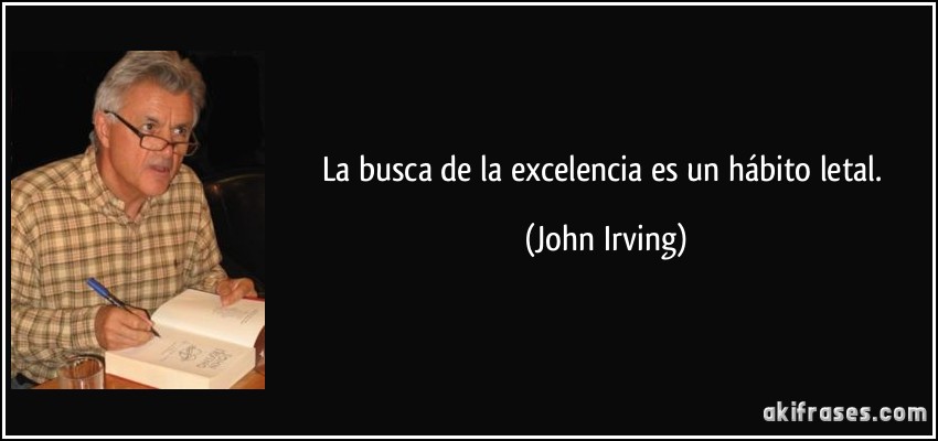 La busca de la excelencia es un hábito letal. (John Irving)