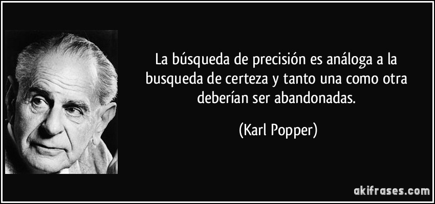 La búsqueda de precisión es análoga a la busqueda de certeza y tanto una como otra deberían ser abandonadas. (Karl Popper)