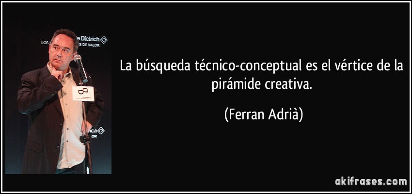 La búsqueda técnico-conceptual es el vértice de la pirámide creativa. (Ferran Adrià)