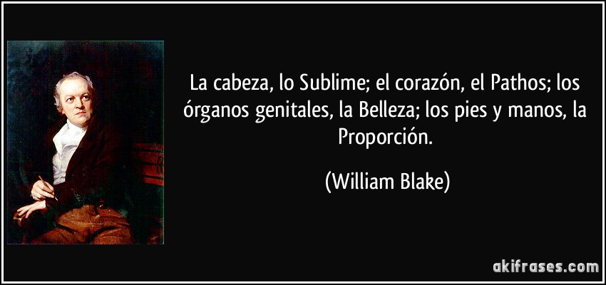 La cabeza, lo Sublime; el corazón, el Pathos; los órganos genitales, la Belleza; los pies y manos, la Proporción. (William Blake)