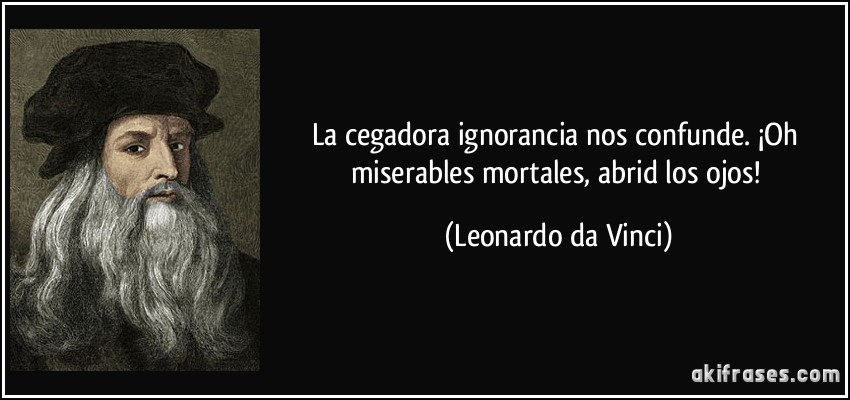 La cegadora ignorancia nos confunde. ¡Oh miserables mortales, abrid los ojos! (Leonardo da Vinci)