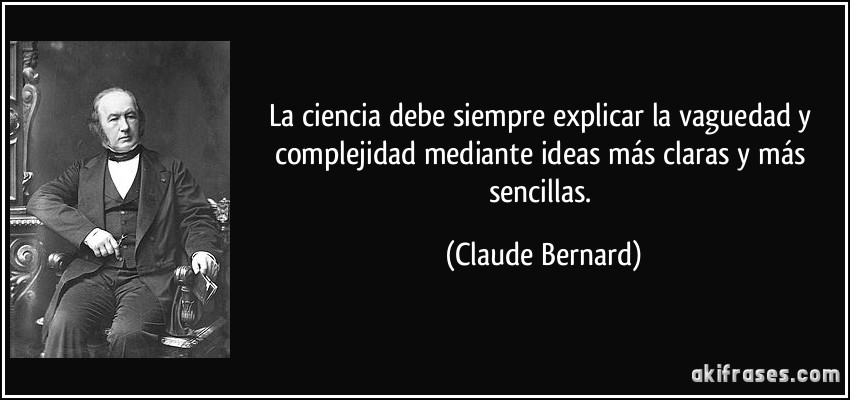La ciencia debe siempre explicar la vaguedad y complejidad mediante ideas más claras y más sencillas. (Claude Bernard)