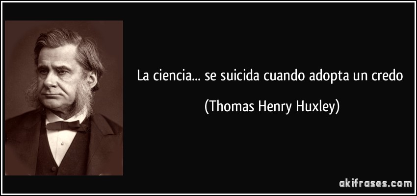 La ciencia... se suicida cuando adopta un credo (Thomas Henry Huxley)