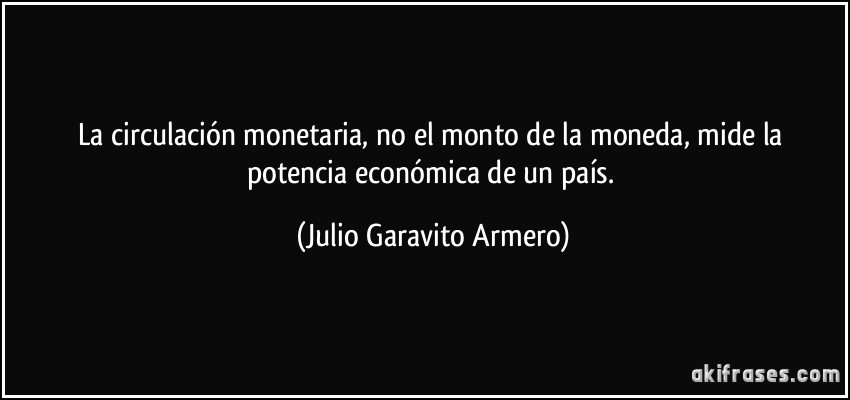 La circulación monetaria, no el monto de la moneda, mide la potencia económica de un país. (Julio Garavito Armero)