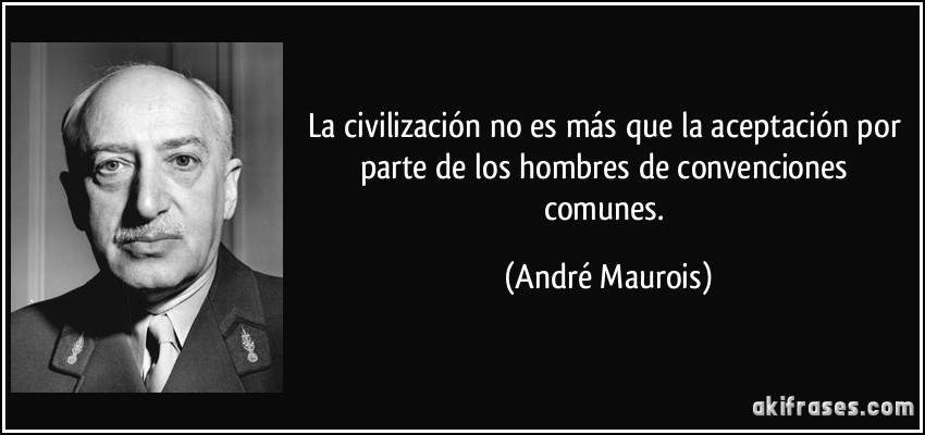 La civilización no es más que la aceptación por parte de los hombres de convenciones comunes. (André Maurois)